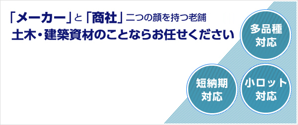 「メーカー」と「商社」二つの顔を持つ老舗　土木・建築資材のことならお任せください