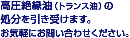 高圧絶縁油（トランス油）の処分を引き受けます。お気軽にお問い合わせください。