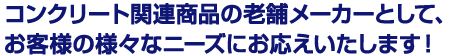 コンクリート関連商品の老舗メーカーとして、お客様の様々なニーズにお応えいたします！