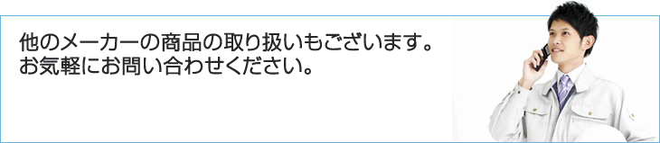 他のメーカーの商品の取り扱いもございます。お気軽にお問い合わせください。